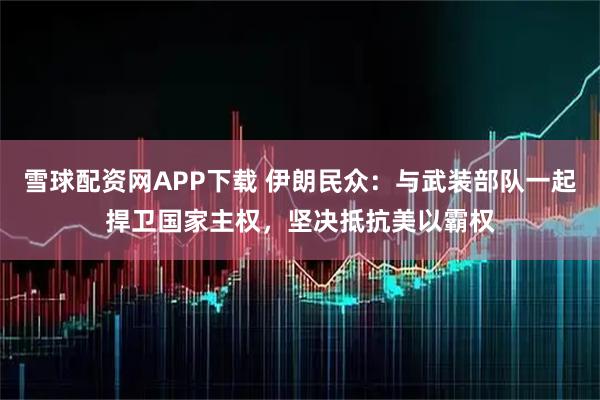 雪球配资网APP下载 伊朗民众：与武装部队一起捍卫国家主权，坚决抵抗美以霸权