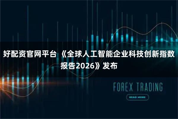 好配资官网平台 《全球人工智能企业科技创新指数报告2026》发布