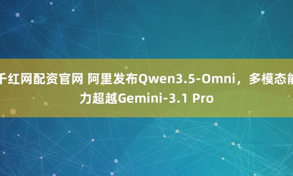 千红网配资官网 阿里发布Qwen3.5-Omni，多模态能力超越Gemini-3.1 Pro