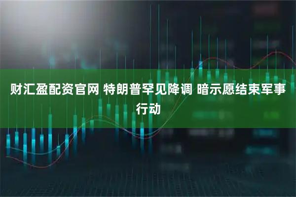 财汇盈配资官网 特朗普罕见降调 暗示愿结束军事行动