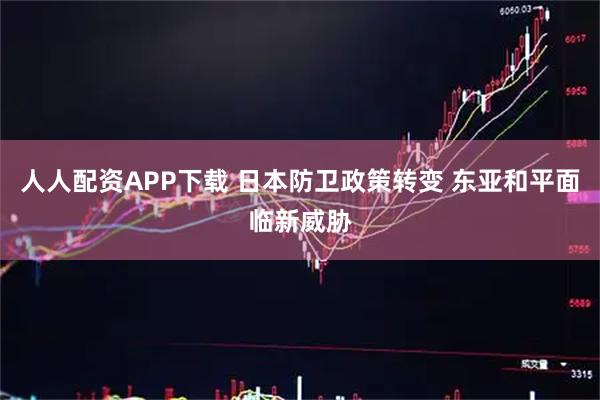人人配资APP下载 日本防卫政策转变 东亚和平面临新威胁