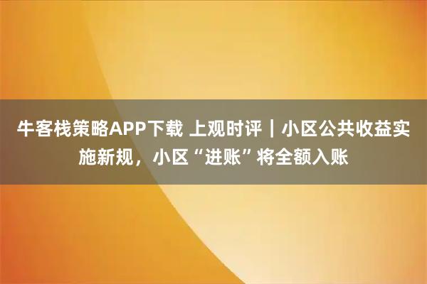 牛客栈策略APP下载 上观时评｜小区公共收益实施新规，小区“进账”将全额入账