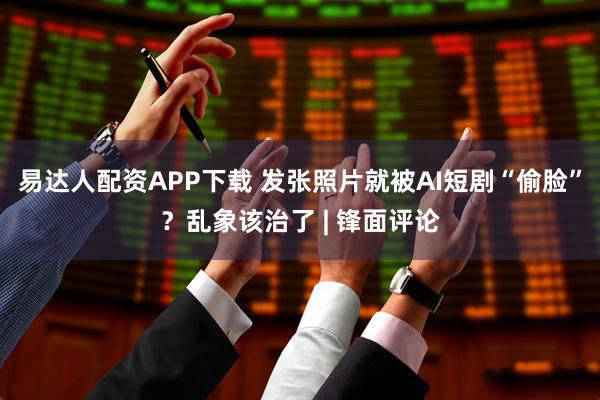 易达人配资APP下载 发张照片就被AI短剧“偷脸”？乱象该治了 | 锋面评论