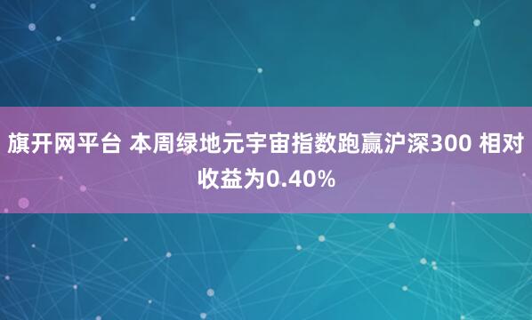 旗开网平台 本周绿地元宇宙指数跑赢沪深300 相对收益为0.40%