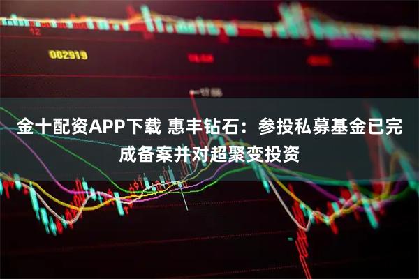 金十配资APP下载 惠丰钻石：参投私募基金已完成备案并对超聚变投资