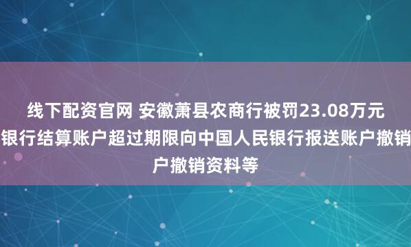 线下配资官网 安徽萧县农商行被罚23.08万元：单位银行结算账户超过期限向中国人民银行报送账户撤销资料等