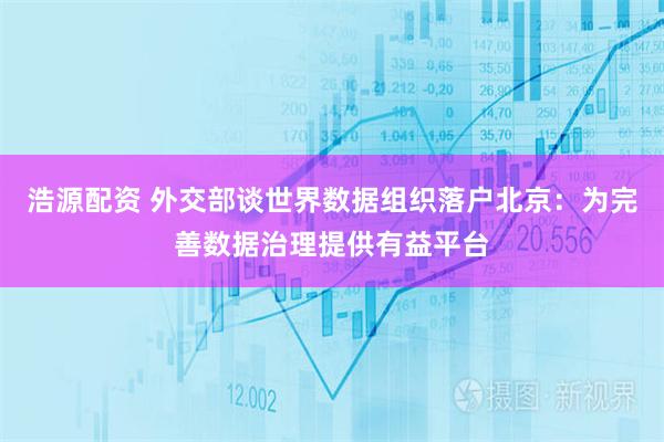 浩源配资 外交部谈世界数据组织落户北京：为完善数据治理提供有益平台