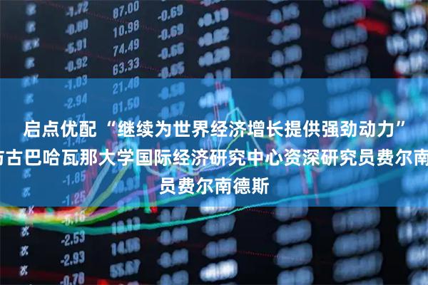 启点优配 “继续为世界经济增长提供强劲动力”——访古巴哈瓦那大学国际经济研究中心资深研究员费尔南德斯