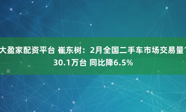 大盈家配资平台 崔东树：2月全国二手车市场交易量130.1万台 同比降6.5%