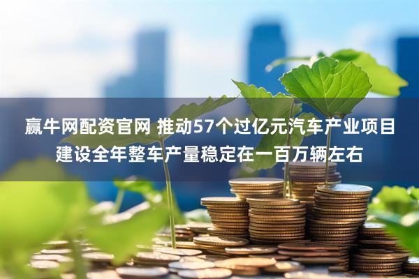 赢牛网配资官网 推动57个过亿元汽车产业项目建设全年整车产量稳定在一百万辆左右