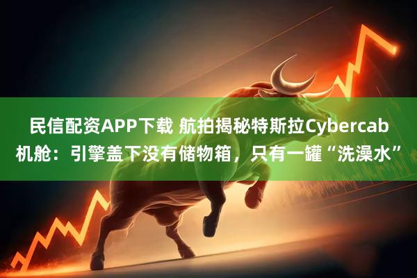 民信配资APP下载 航拍揭秘特斯拉Cybercab机舱：引擎盖下没有储物箱，只有一罐“洗澡水”