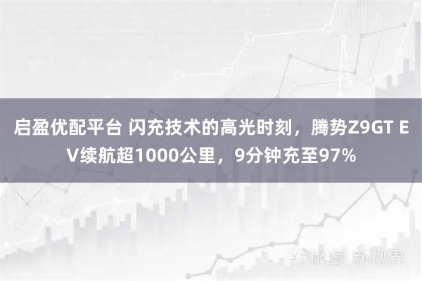 启盈优配平台 闪充技术的高光时刻，腾势Z9GT EV续航超1000公里，9分钟充至97%