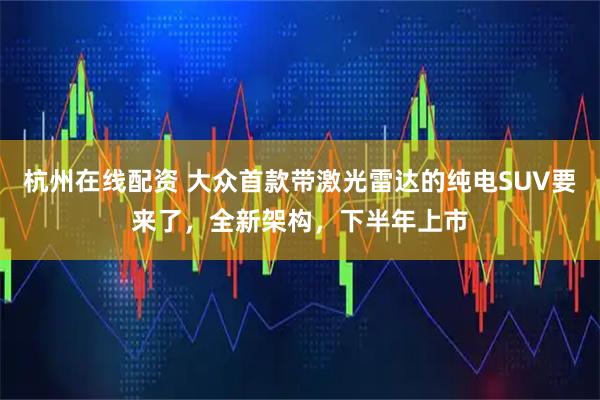 杭州在线配资 大众首款带激光雷达的纯电SUV要来了，全新架构，下半年上市
