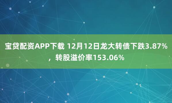 宝贷配资APP下载 12月12日龙大转债下跌3.87%，转股溢价率153.06%