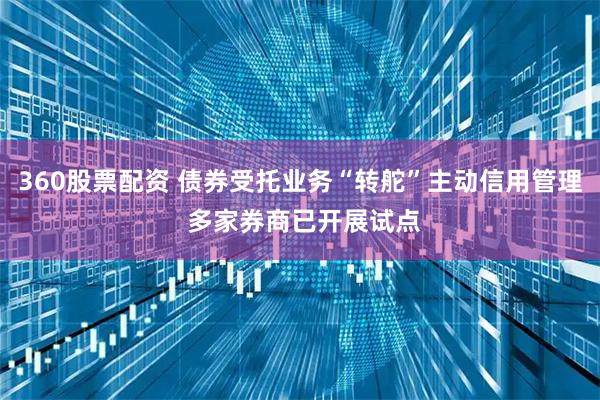 360股票配资 债券受托业务“转舵”主动信用管理 多家券商已开展试点
