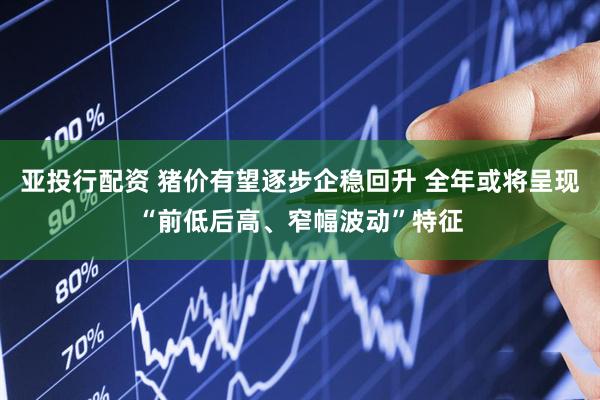 亚投行配资 猪价有望逐步企稳回升 全年或将呈现“前低后高、窄幅波动”特征