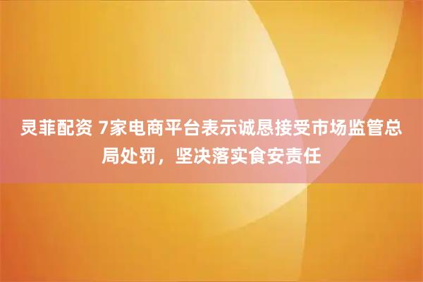 灵菲配资 7家电商平台表示诚恳接受市场监管总局处罚，坚决落实食安责任