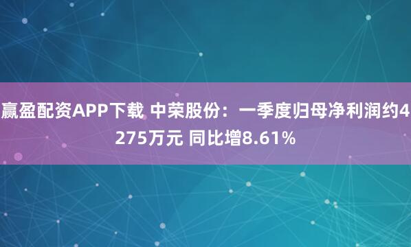 赢盈配资APP下载 中荣股份：一季度归母净利润约4275万元 同比增8.61%