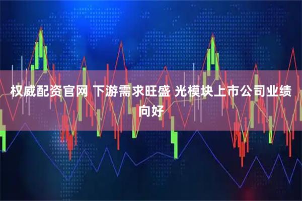 权威配资官网 下游需求旺盛 光模块上市公司业绩向好