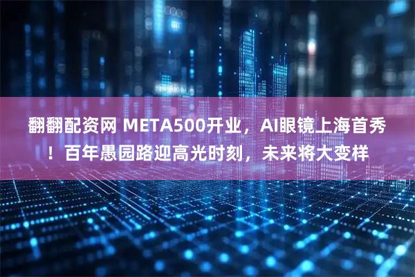 翻翻配资网 META500开业，AI眼镜上海首秀！百年愚园路迎高光时刻，未来将大变样