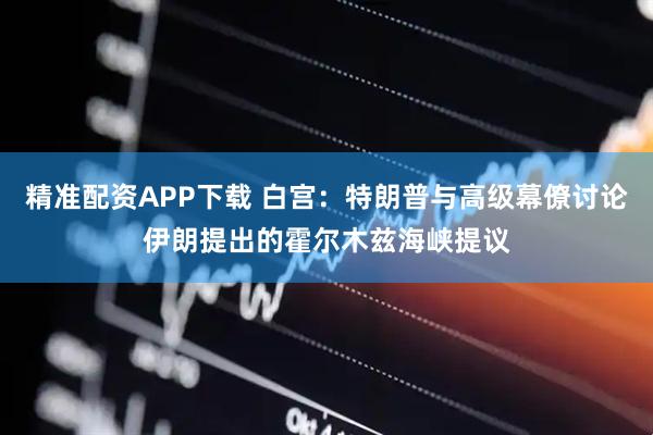 精准配资APP下载 白宫：特朗普与高级幕僚讨论伊朗提出的霍尔木兹海峡提议