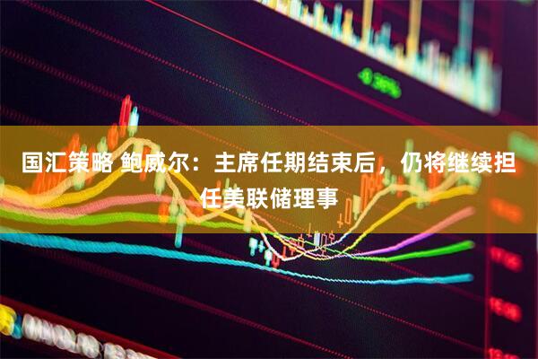 国汇策略 鲍威尔：主席任期结束后，仍将继续担任美联储理事