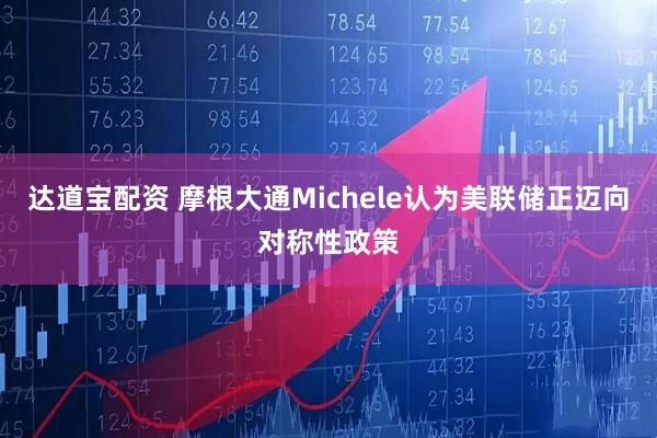 达道宝配资 摩根大通Michele认为美联储正迈向对称性政策
