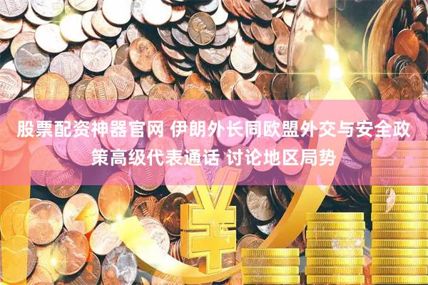 股票配资神器官网 伊朗外长同欧盟外交与安全政策高级代表通话 讨论地区局势