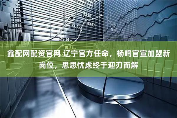 鑫配网配资官网 辽宁官方任命，杨鸣官宣加盟新岗位，思思忧虑终于迎刃而解
