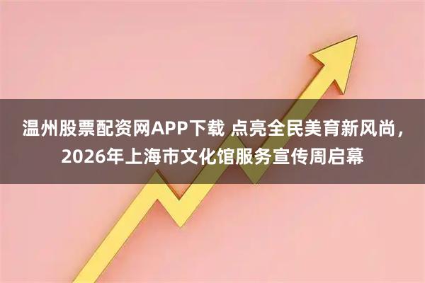 温州股票配资网APP下载 点亮全民美育新风尚，2026年上海市文化馆服务宣传周启幕